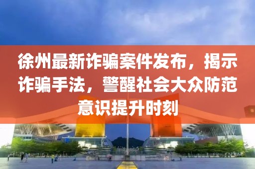 徐州最新詐騙案件發(fā)布，揭示詐騙手法，警醒社會(huì)大眾防范意識(shí)提升時(shí)刻