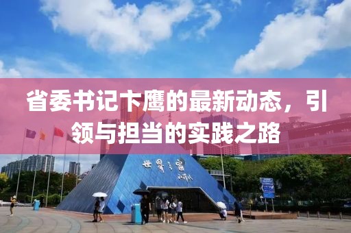省委書記卞鷹的最新動態(tài)，引領(lǐng)與擔(dān)當(dāng)?shù)膶嵺`之路