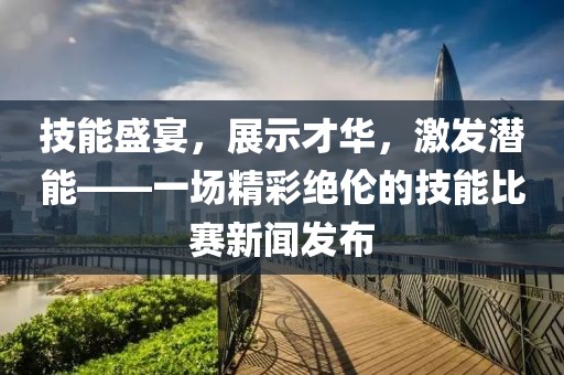 技能盛宴，展示才華，激發(fā)潛能——一場精彩絕倫的技能比賽新聞發(fā)布