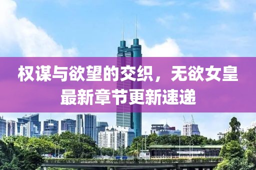 權(quán)謀與欲望的交織，無欲女皇最新章節(jié)更新速遞