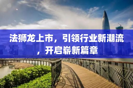 法獅龍上市，引領(lǐng)行業(yè)新潮流，開啟嶄新篇章