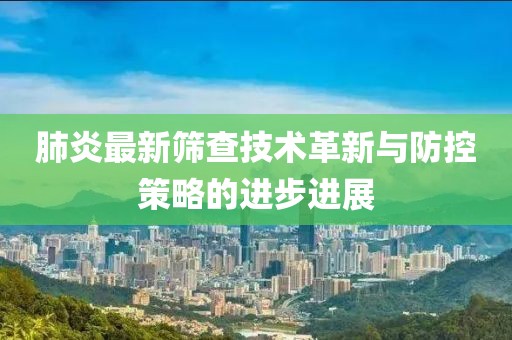 肺炎最新篩查技術(shù)革新與防控策略的進(jìn)步進(jìn)展