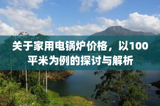 關(guān)于家用電鍋爐價(jià)格，以100平米為例的探討與解析