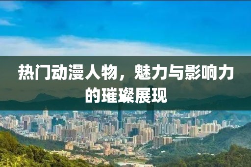 熱門動(dòng)漫人物，魅力與影響力的璀璨展現(xiàn)