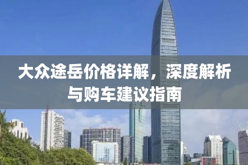 大眾途岳價格詳解，深度解析與購車建議指南