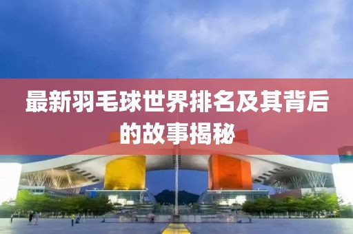 最新羽毛球世界排名及其背后的故事揭秘