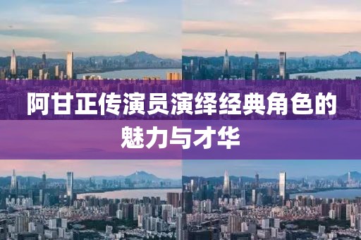 阿甘正傳演員演繹經(jīng)典角色的魅力與才華