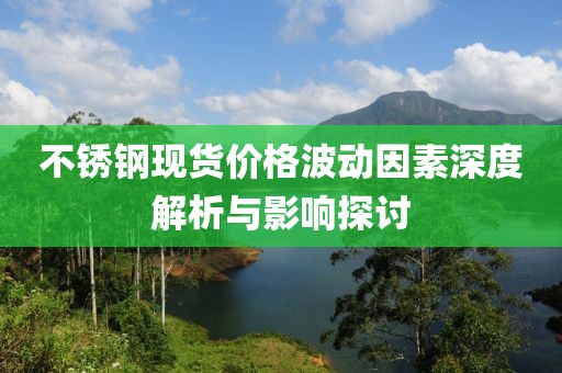 不銹鋼現(xiàn)貨價格波動因素深度解析與影響探討