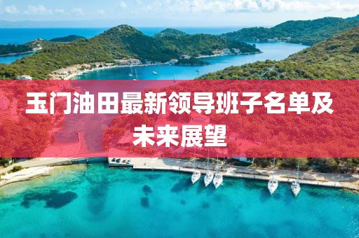 玉門油田最新領(lǐng)導(dǎo)班子名單及未來展望