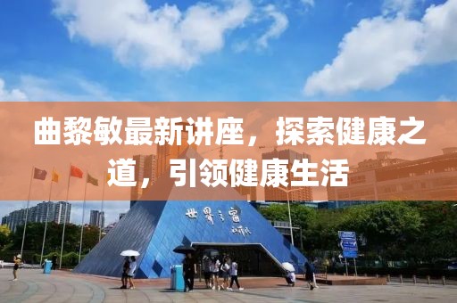 曲黎敏最新講座，探索健康之道，引領(lǐng)健康生活