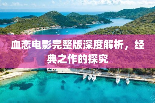 血戀電影完整版深度解析，經(jīng)典之作的探究