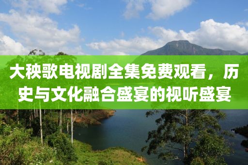 大秧歌電視劇全集免費(fèi)觀看，歷史與文化融合盛宴的視聽盛宴