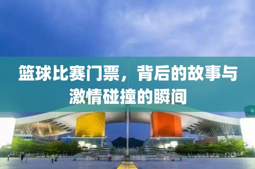 籃球比賽門票，背后的故事與激情碰撞的瞬間