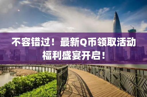 不容錯過！最新Q幣領取活動福利盛宴開啟！