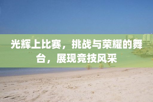 光輝上比賽，挑戰(zhàn)與榮耀的舞臺，展現競技風采