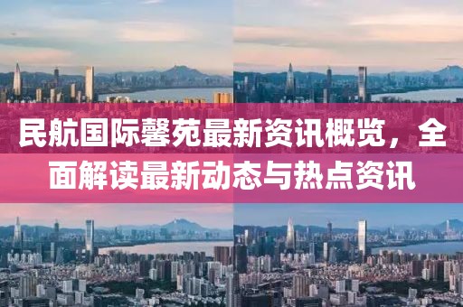 民航國際馨苑最新資訊概覽，全面解讀最新動態(tài)與熱點資訊