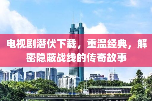 電視劇潛伏下載，重溫經(jīng)典，解密隱蔽戰(zhàn)線的傳奇故事