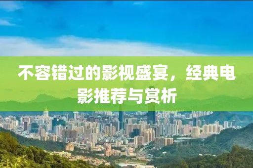 不容錯(cuò)過的影視盛宴，經(jīng)典電影推薦與賞析