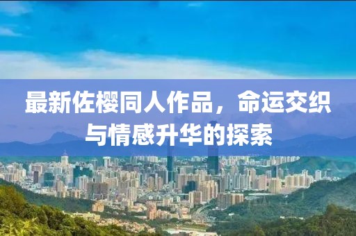 最新佐櫻同人作品，命運(yùn)交織與情感升華的探索