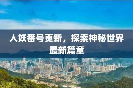 人妖番號更新，探索神秘世界最新篇章