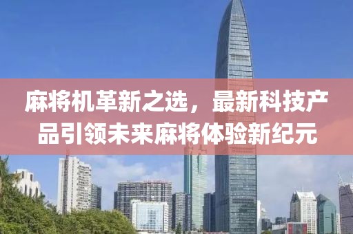 麻將機革新之選，最新科技產(chǎn)品引領(lǐng)未來麻將體驗新紀元