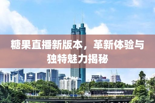 糖果直播新版本，革新體驗(yàn)與獨(dú)特魅力揭秘
