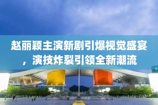 趙麗穎主演新劇引爆視覺盛宴，演技炸裂引領(lǐng)全新潮流