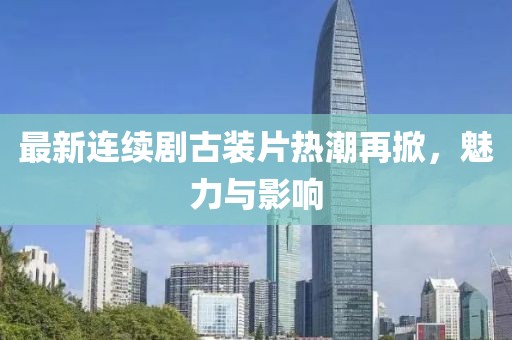 最新連續(xù)劇古裝片熱潮再掀，魅力與影響