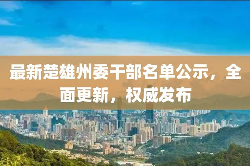 最新楚雄州委干部名單公示，全面更新，權(quán)威發(fā)布