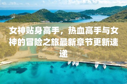 女神貼身高手，熱血高手與女神的冒險(xiǎn)之旅最新章節(jié)更新速遞