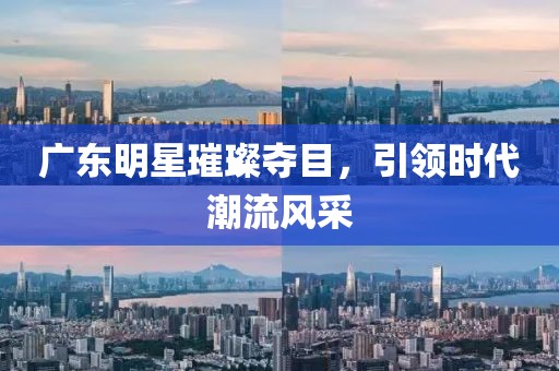 廣東明星璀璨奪目，引領時代潮流風采