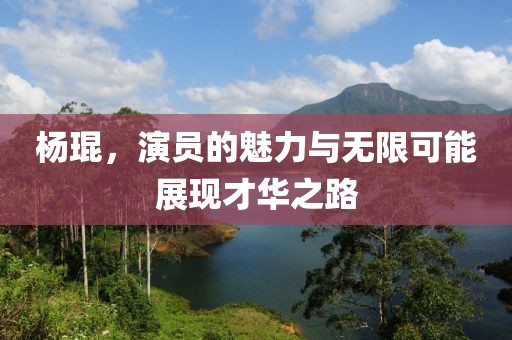楊琨，演員的魅力與無(wú)限可能展現(xiàn)才華之路