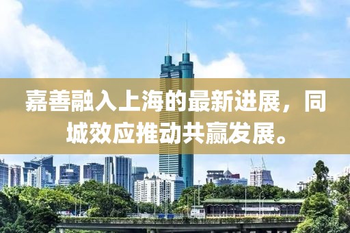 嘉善融入上海的最新進(jìn)展，同城效應(yīng)推動(dòng)共贏發(fā)展。