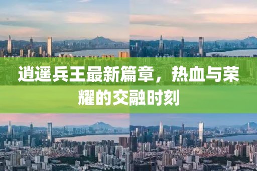 逍遙兵王最新篇章，熱血與榮耀的交融時刻