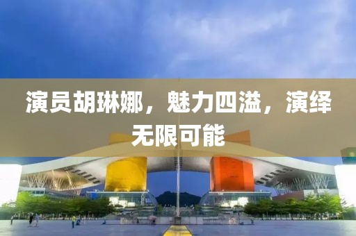 演員胡琳娜，魅力四溢，演繹無(wú)限可能