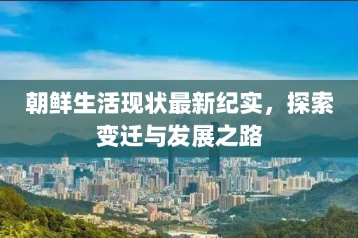 朝鮮生活現(xiàn)狀最新紀(jì)實(shí)，探索變遷與發(fā)展之路