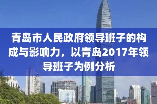 青島市人民政府領(lǐng)導(dǎo)班子的構(gòu)成與影響力，以青島2017年領(lǐng)導(dǎo)班子為例分析