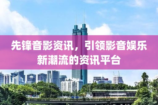 先鋒音影資訊，引領影音娛樂新潮流的資訊平臺