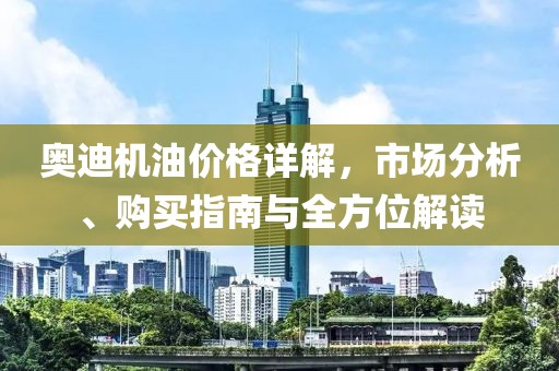 奧迪機油價格詳解，市場分析、購買指南與全方位解讀