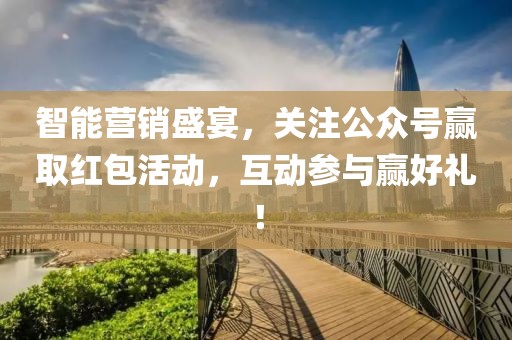 智能營銷盛宴，關(guān)注公眾號贏取紅包活動，互動參與贏好禮！