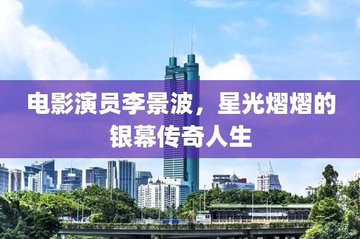 電影演員李景波，星光熠熠的銀幕傳奇人生