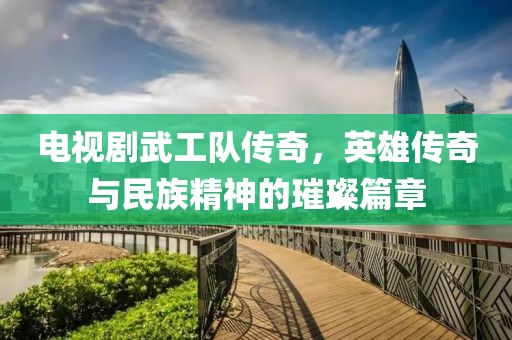 電視劇武工隊(duì)傳奇，英雄傳奇與民族精神的璀璨篇章