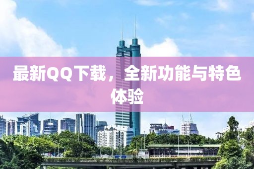 最新QQ下載，全新功能與特色體驗(yàn)
