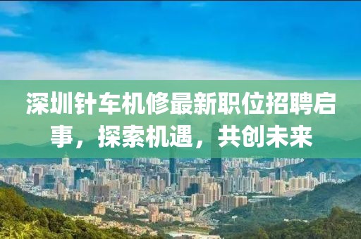 深圳針車機(jī)修最新職位招聘啟事，探索機(jī)遇，共創(chuàng)未來