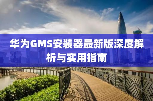 華為GMS安裝器最新版深度解析與實(shí)用指南
