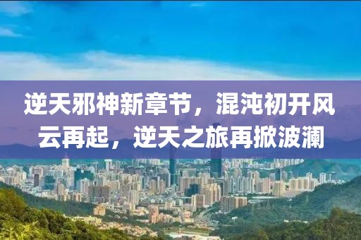 逆天邪神新章節(jié)，混沌初開風(fēng)云再起，逆天之旅再掀波瀾