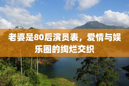 老婆是80后演員表，愛(ài)情與娛樂(lè)圈的絢爛交織