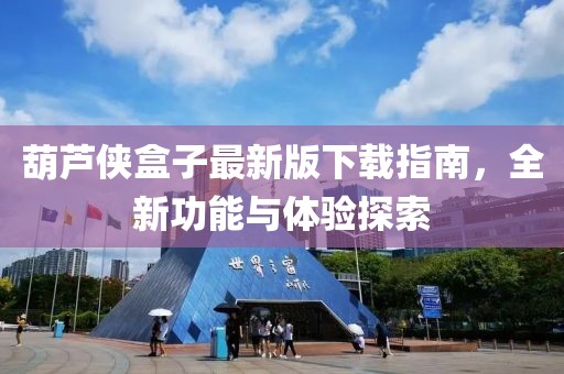 葫蘆俠盒子最新版下載指南，全新功能與體驗(yàn)探索
