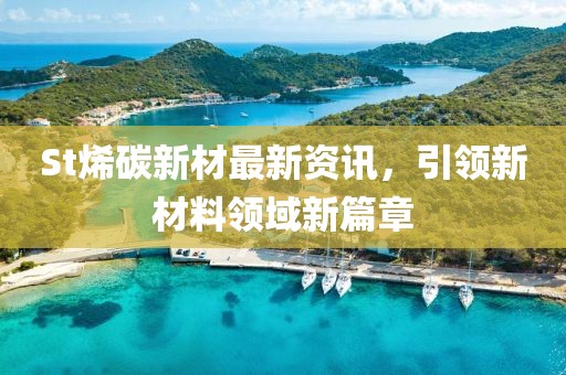 St烯碳新材最新資訊，引領新材料領域新篇章