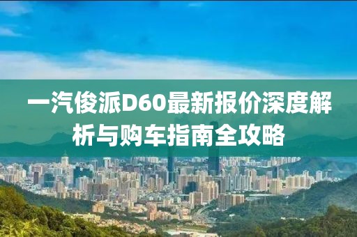 一汽俊派D60最新報(bào)價(jià)深度解析與購(gòu)車指南全攻略